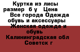 Куртка из лисы 46 размер  б/у › Цена ­ 4 500 - Все города Одежда, обувь и аксессуары » Женская одежда и обувь   . Калининградская обл.,Советск г.